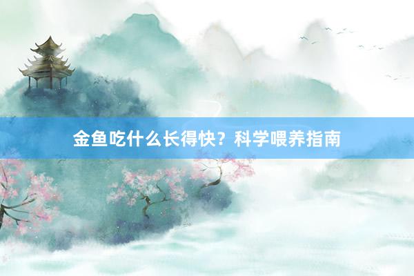 金鱼吃什么长得快？科学喂养指南