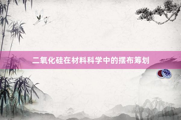 二氧化硅在材料科学中的摆布筹划